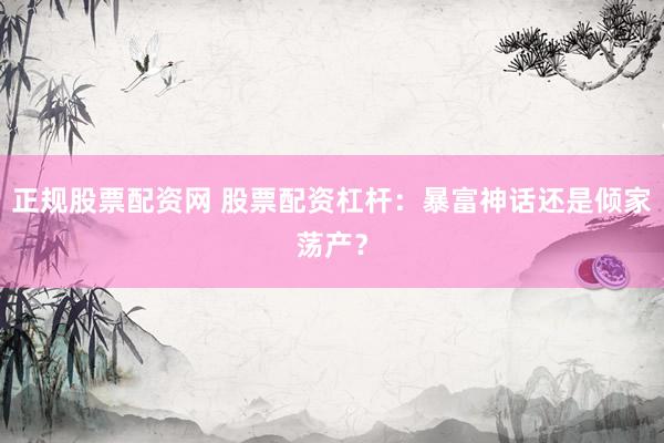 正规股票配资网 股票配资杠杆：暴富神话还是倾家荡产？