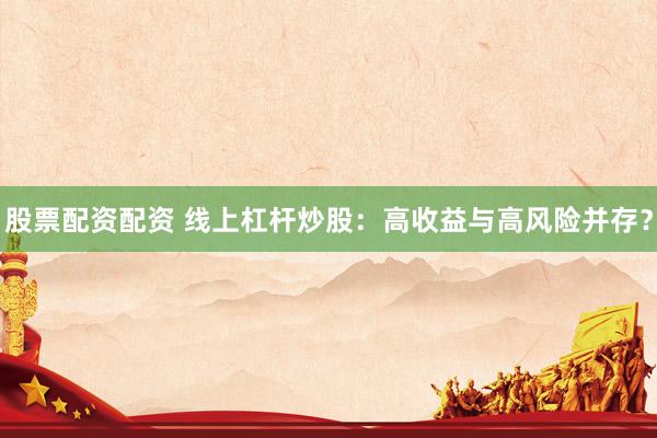 股票配资配资 线上杠杆炒股：高收益与高风险并存？