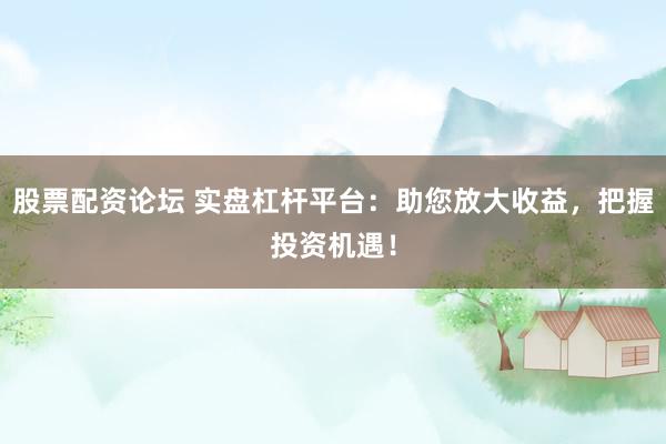 股票配资论坛 实盘杠杆平台：助您放大收益，把握投资机遇！