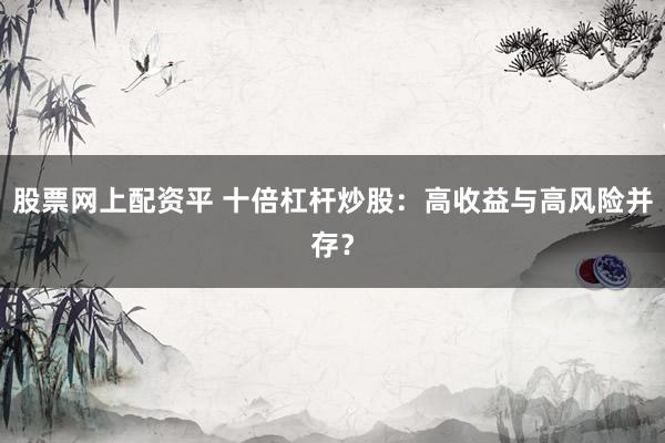股票网上配资平 十倍杠杆炒股：高收益与高风险并存？