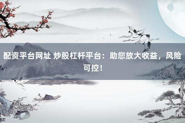 配资平台网址 炒股杠杆平台：助您放大收益，风险可控！