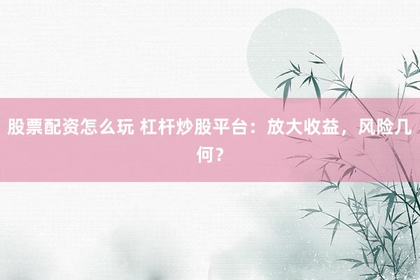 股票配资怎么玩 杠杆炒股平台：放大收益，风险几何？