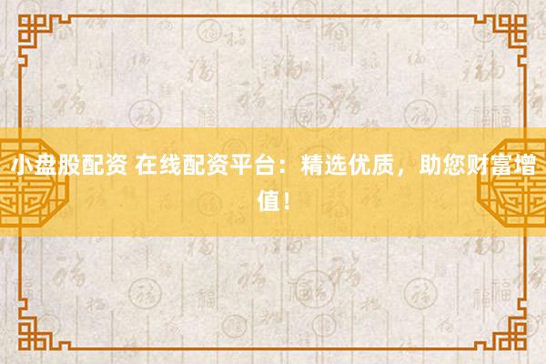 小盘股配资 在线配资平台：精选优质，助您财富增值！