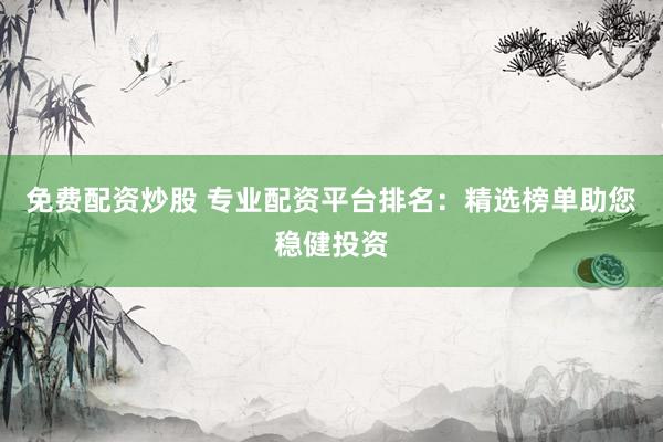 免费配资炒股 专业配资平台排名：精选榜单助您稳健投资