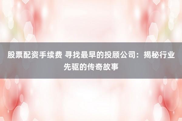 股票配资手续费 寻找最早的投顾公司：揭秘行业先驱的传奇故事