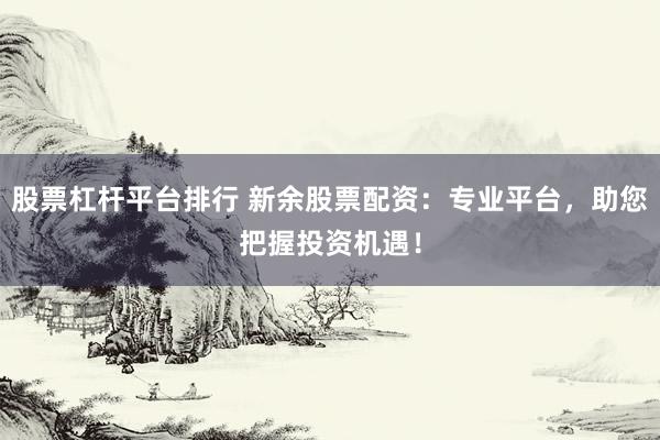 股票杠杆平台排行 新余股票配资：专业平台，助您把握投资机遇！