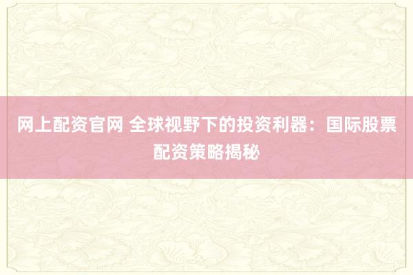 网上配资官网 全球视野下的投资利器：国际股票配资策略揭秘