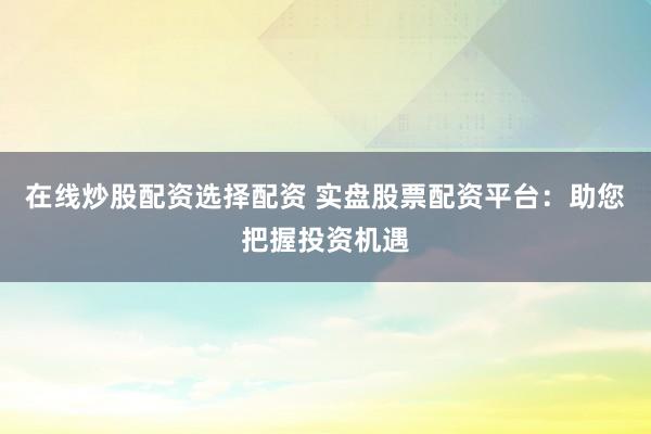 在线炒股配资选择配资 实盘股票配资平台：助您把握投资机遇
