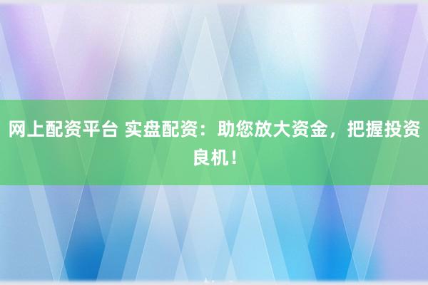 网上配资平台 实盘配资：助您放大资金，把握投资良机！