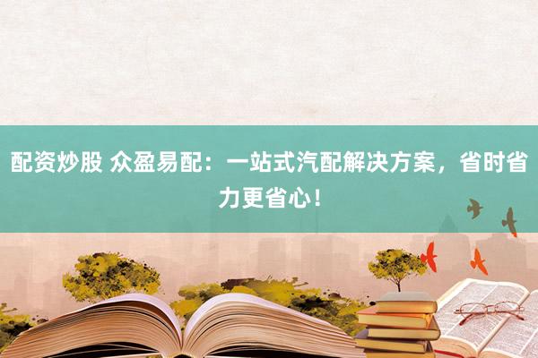 配资炒股 众盈易配：一站式汽配解决方案，省时省力更省心！