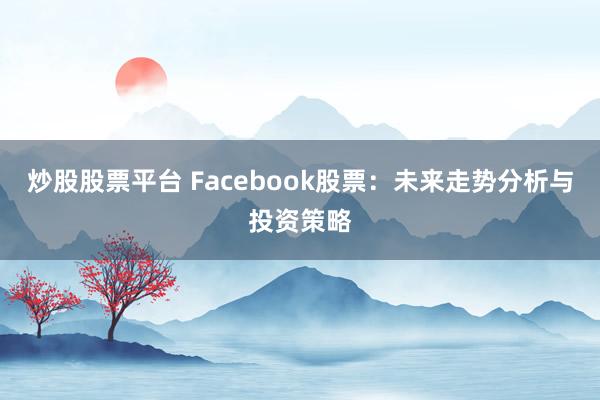 炒股股票平台 Facebook股票：未来走势分析与投资策略