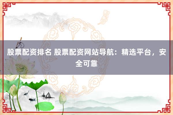 股票配资排名 股票配资网站导航：精选平台，安全可靠