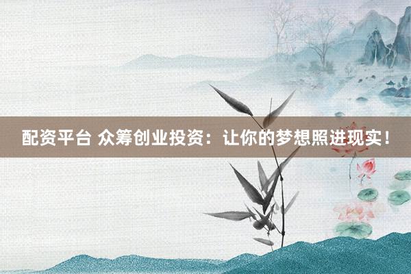配资平台 众筹创业投资：让你的梦想照进现实！
