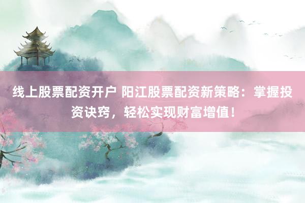 线上股票配资开户 阳江股票配资新策略：掌握投资诀窍，轻松实现财富增值！