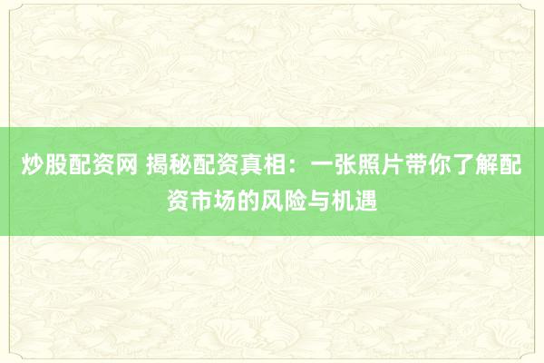 炒股配资网 揭秘配资真相：一张照片带你了解配资市场的风险与机遇