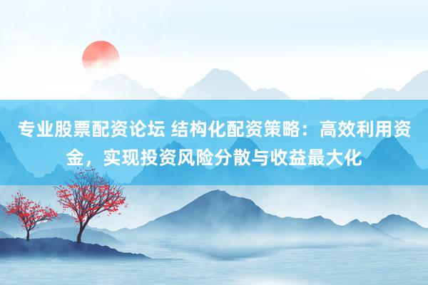 专业股票配资论坛 结构化配资策略：高效利用资金，实现投资风险分散与收益最大化