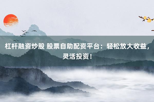 杠杆融资炒股 股票自助配资平台：轻松放大收益，灵活投资！