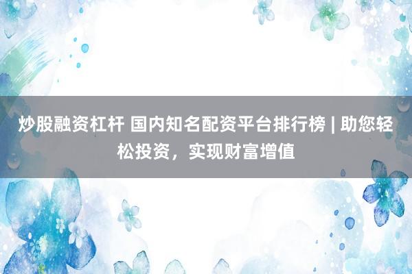 炒股融资杠杆 国内知名配资平台排行榜 | 助您轻松投资，实现财富增值