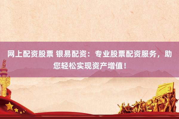 网上配资股票 银易配资：专业股票配资服务，助您轻松实现资产增值！