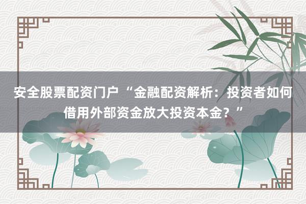 安全股票配资门户 “金融配资解析：投资者如何借用外部资金放大投资本金？”