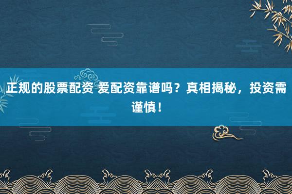 正规的股票配资 爱配资靠谱吗？真相揭秘，投资需谨慎！