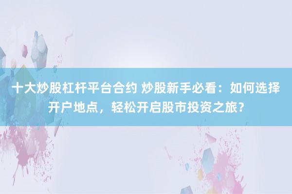 十大炒股杠杆平台合约 炒股新手必看：如何选择开户地点，轻松开启股市投资之旅？
