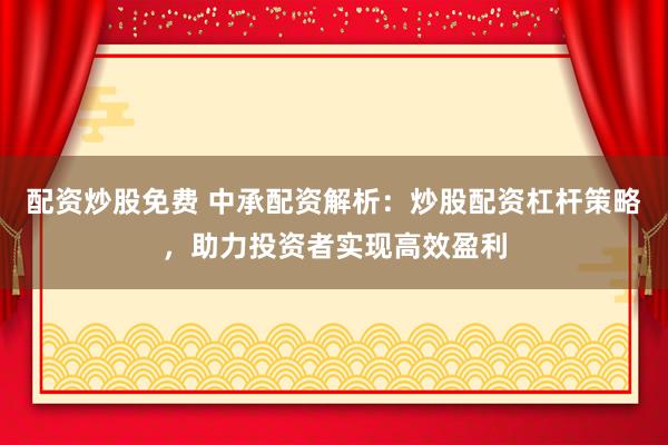 配资炒股免费 中承配资解析：炒股配资杠杆策略，助力投资者实现高效盈利