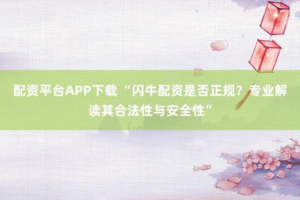 配资平台APP下载 “闪牛配资是否正规？专业解读其合法性与安全性”