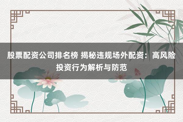 股票配资公司排名榜 揭秘违规场外配资：高风险投资行为解析与防范
