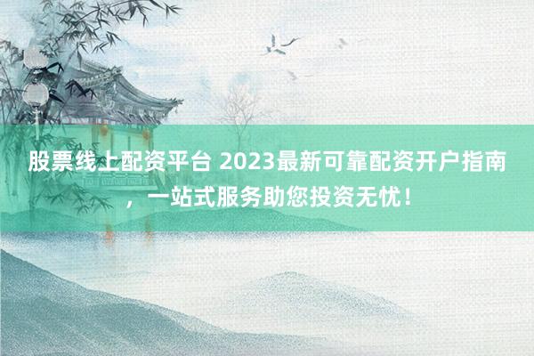 股票线上配资平台 2023最新可靠配资开户指南，一站式服务助您投资无忧！