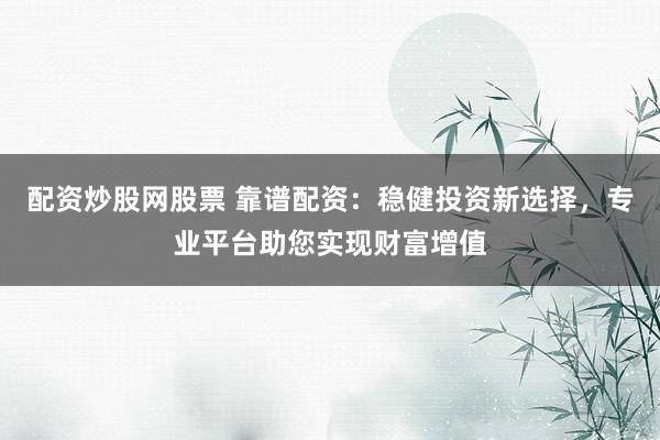 配资炒股网股票 靠谱配资：稳健投资新选择，专业平台助您实现财富增值