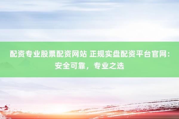 配资专业股票配资网站 正规实盘配资平台官网：安全可靠，专业之选
