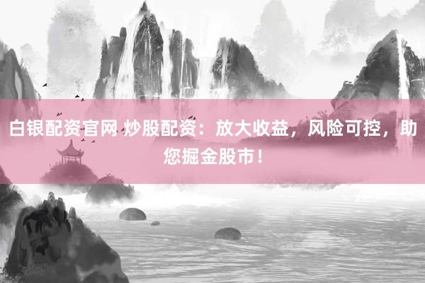 白银配资官网 炒股配资：放大收益，风险可控，助您掘金股市！