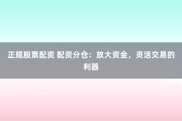正规股票配资 配资分仓：放大资金，灵活交易的利器