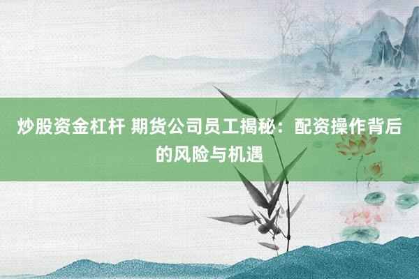 炒股资金杠杆 期货公司员工揭秘：配资操作背后的风险与机遇