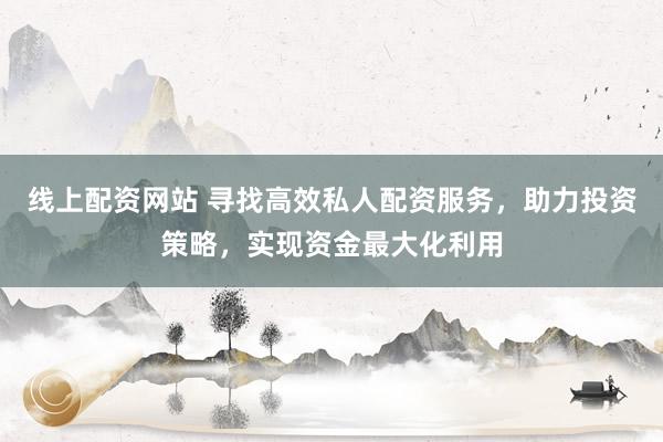 线上配资网站 寻找高效私人配资服务，助力投资策略，实现资金最大化利用