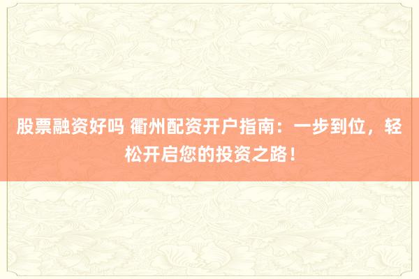 股票融资好吗 衢州配资开户指南：一步到位，轻松开启您的投资之路！