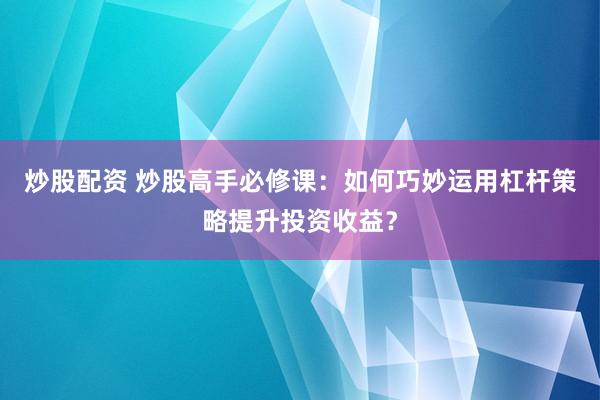 炒股配资 炒股高手必修课：如何巧妙运用杠杆策略提升投资收益？