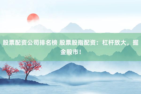 股票配资公司排名榜 股票股指配资：杠杆放大，掘金股市！