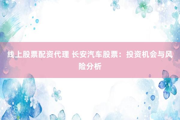 线上股票配资代理 长安汽车股票：投资机会与风险分析