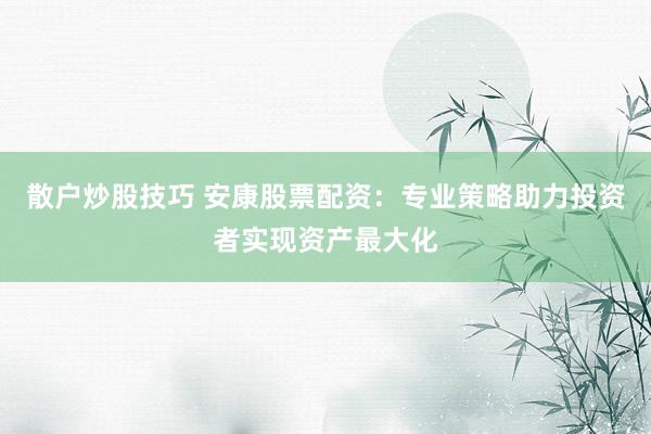 散户炒股技巧 安康股票配资：专业策略助力投资者实现资产最大化