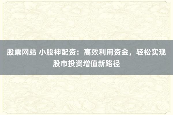 股票网站 小股神配资：高效利用资金，轻松实现股市投资增值新路径