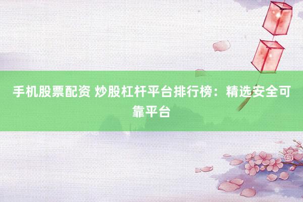 手机股票配资 炒股杠杆平台排行榜：精选安全可靠平台