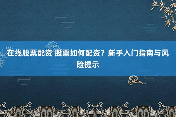 在线股票配资 股票如何配资？新手入门指南与风险提示