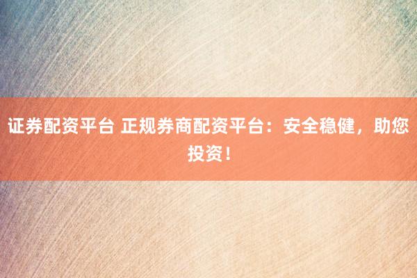 证券配资平台 正规券商配资平台：安全稳健，助您投资！