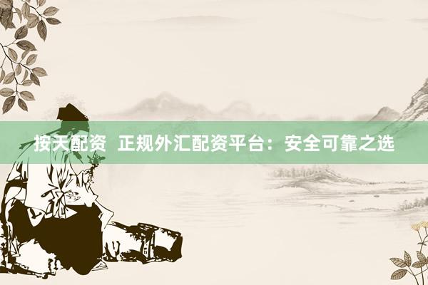 按天配资  正规外汇配资平台：安全可靠之选
