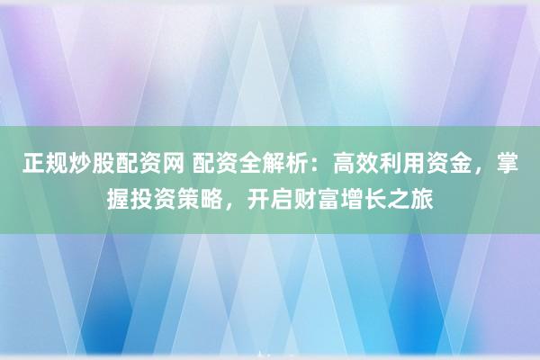 正规炒股配资网 配资全解析：高效利用资金，掌握投资策略，开启财富增长之旅