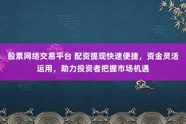 股票网络交易平台 配资提现快速便捷，资金灵活运用，助力投资者把握市场机遇