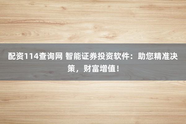 配资114查询网 智能证券投资软件：助您精准决策，财富增值！