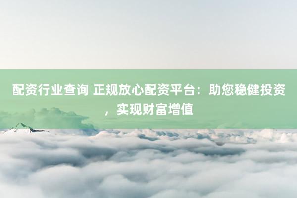 配资行业查询 正规放心配资平台：助您稳健投资，实现财富增值